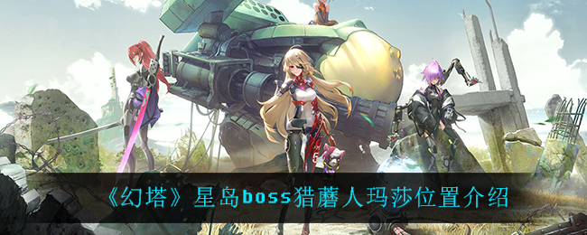 《幻塔》星岛boss猎蘑人玛莎位置介绍