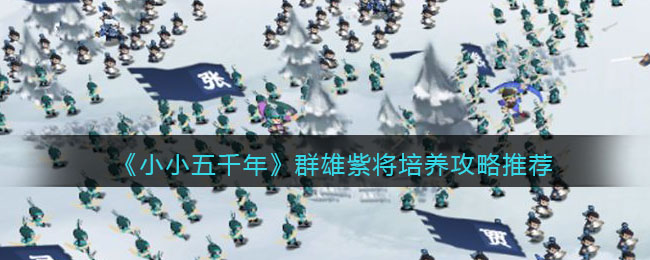 《小小五千年》群雄紫将培养攻略推荐