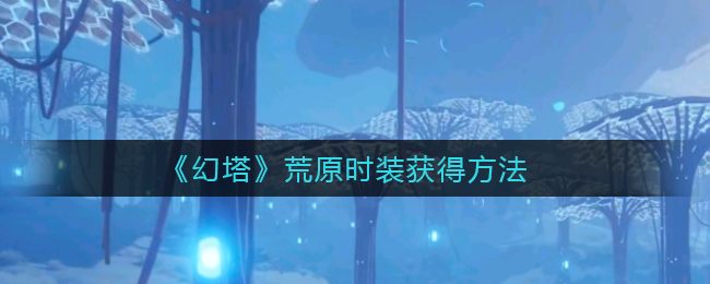 《幻塔》荒原时装获得方法