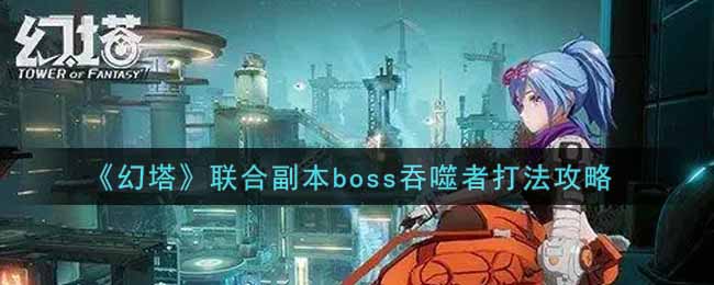《幻塔》联合副本boss吞噬者打法攻略