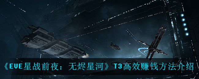 《EVE星战前夜：无烬星河》T3高效赚钱方法介绍