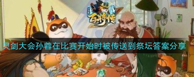 《小浣熊百将传》灵剑大会孙蓉在比赛开始时被传送到祭坛答案分享
