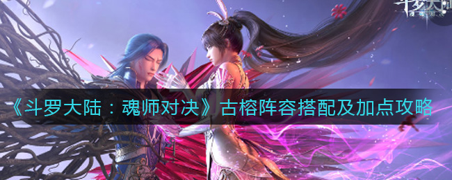 《斗罗大陆：魂师对决》古榕破甲阵容搭配及加点攻略