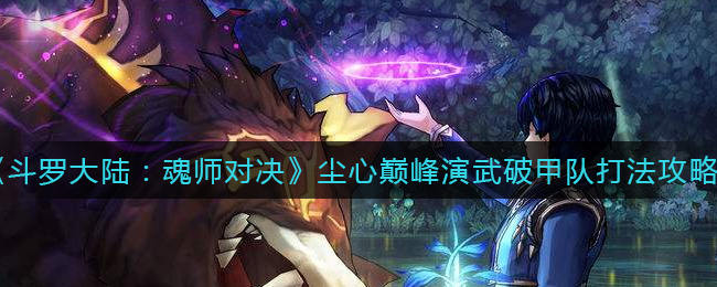 《斗罗大陆：魂师对决》尘心巅峰演武破甲队打法攻略