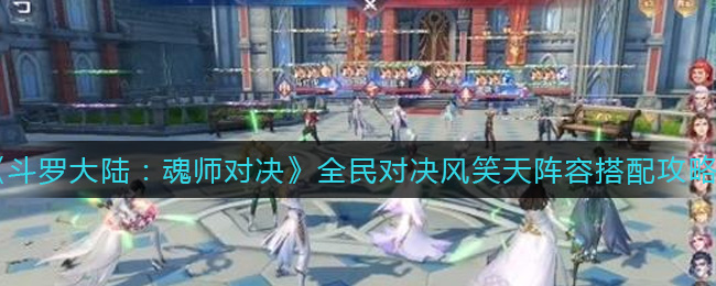 《斗罗大陆：魂师对决》全民对决风笑天阵容搭配攻略