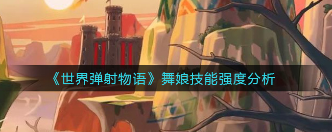 《世界弹射物语》舞娘技能强度分析