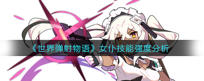 《世界弹射物语》女仆技能强度分析
