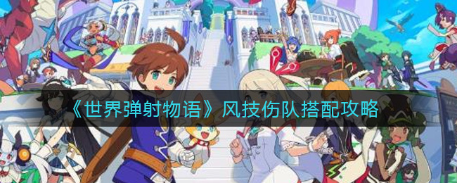 《世界弹射物语》风技伤队搭配攻略