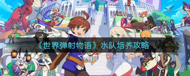 《世界弹射物语》水队培养攻略