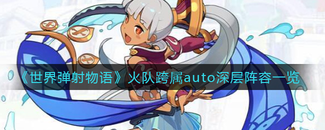 《世界弹射物语》火队跨属auto深层阵容一览