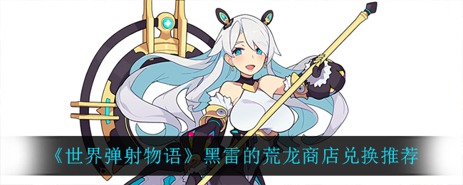 《世界弹射物语》黑雷的荒龙商店兑换推荐