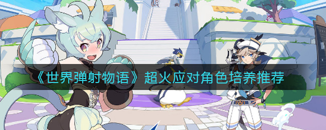 《世界弹射物语》超火应对角色培养推荐
