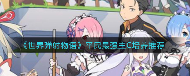 《世界弹射物语》平民最强主C培养推荐