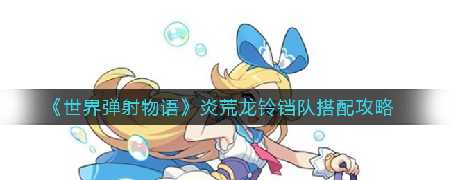 《世界弹射物语》炎荒龙铃铛队搭配攻略