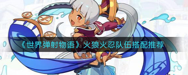 《世界弹射物语》火狼火忍队伍搭配推荐