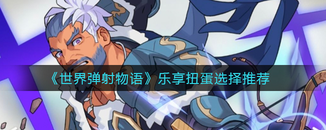 《世界弹射物语》乐享扭蛋选择推荐