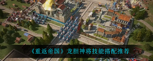 《重返帝国》龙胆神将技能搭配推荐