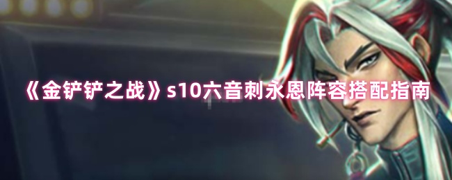 《金铲铲之战》s10六音刺永恩阵容搭配指南