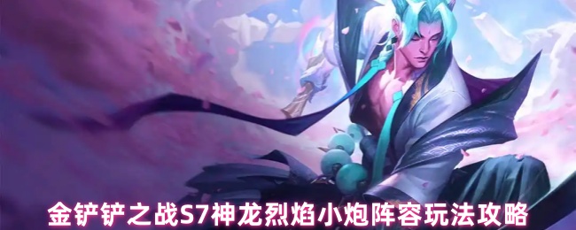 金铲铲之战S7神龙烈焰小炮阵容玩法攻略