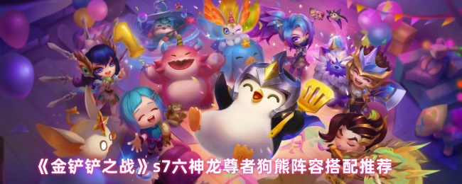《金铲铲之战》s7六神龙尊者狗熊阵容搭配推荐