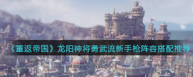 《重返帝国》龙阳神将勇武流新手枪阵容搭配推荐