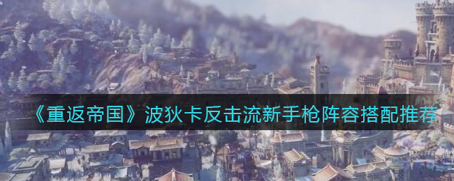 《重返帝国》波狄卡反击流新手枪阵容搭配推荐