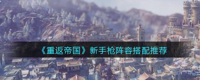 《重返帝国》新手枪阵容搭配推荐