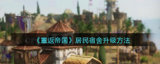 《重返帝国》居民宿舍升级方法