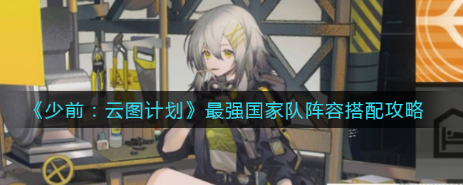 《少前：云图计划》最强国家队阵容搭配攻略