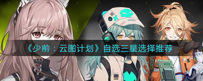 《少前：云图计划》自选三星选择推荐