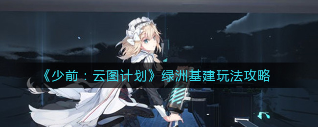 《少前：云图计划》绿洲基建玩法攻略