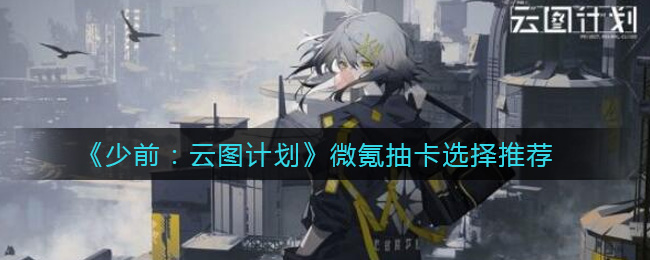 《少前：云图计划》微氪抽卡选择推荐