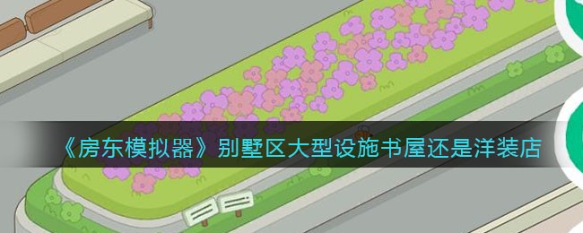 《房东模拟器》别墅区大型设施书屋还是洋装店