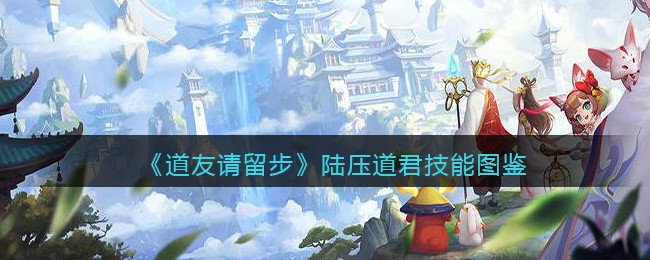 《道友请留步》陆压道君技能图鉴