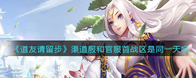 《道友请留步》渠道服和官服首战区是同一天吗