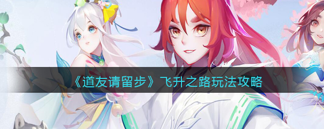 《道友请留步》飞升之路玩法攻略