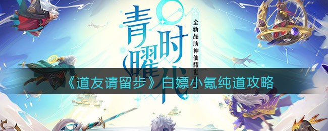 《道友请留步》白嫖小氪纯道攻略