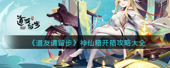 《道友请留步》神仙箱开箱攻略大全