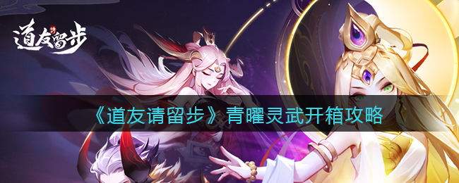 《道友请留步》青曜灵武开箱攻略