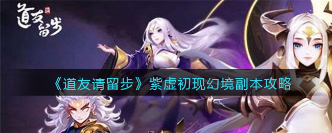 《道友请留步》紫虚初现幻境副本攻略