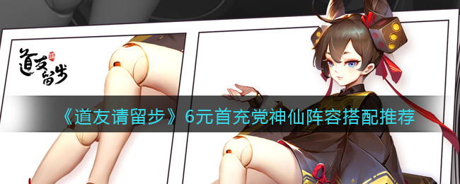《道友请留步》6元首充党神仙阵容搭配推荐