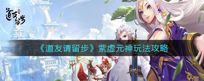 《道友请留步》紫虚元神玩法攻略