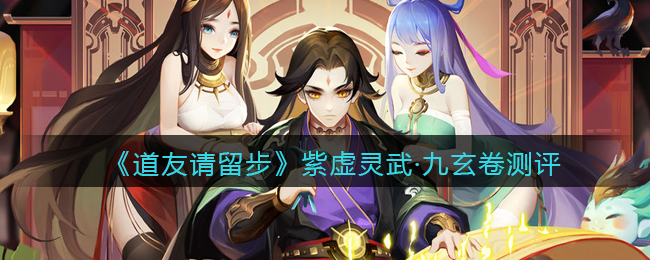 《道友请留步》紫虚灵武·九玄卷测评