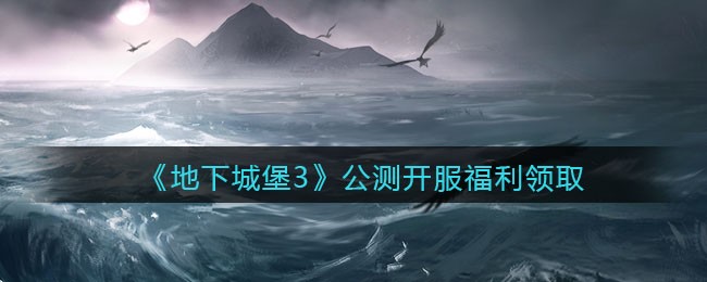 《地下城堡3：魂之诗》公测开服福利领取