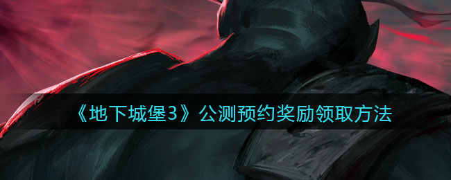 《地下城堡3：魂之诗》公测预约奖励领取方法