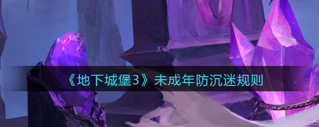 《地下城堡3：魂之诗》未成年防沉迷规则