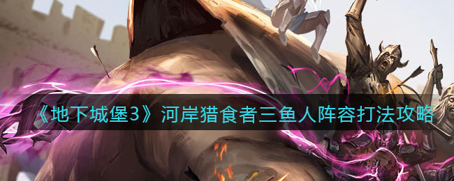 《地下城堡3：魂之诗》河岸猎食者三鱼人阵容打法攻略