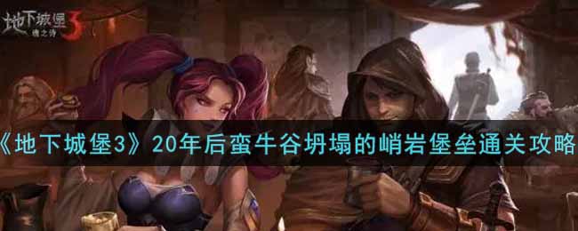 《地下城堡3：魂之诗》20年后蛮牛谷坍塌的峭岩堡垒通关攻略
