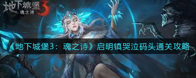《地下城堡3：魂之诗》启明镇哭泣码头通关攻略