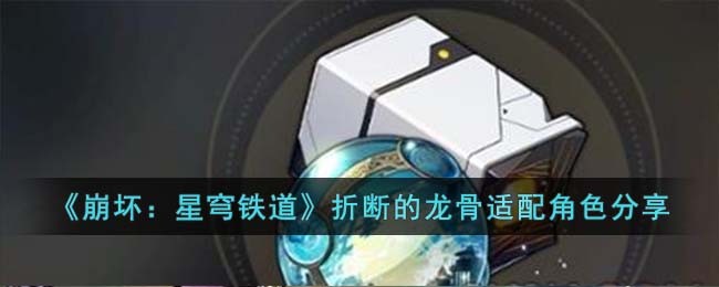 《崩坏：星穹铁道》折断的龙骨适配角色分享